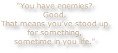 “You have enemies?
Good.
That means you’ve stood up
for something,
sometime in you life.”
