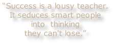 “Success is a lousy teacher. 
It seduces smart people 
into 	thinking 
they can't lose.”
