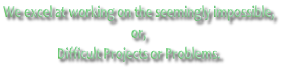 We excel at working on the seemingly impossible, 
or,
Difficult Projects or Problems.
